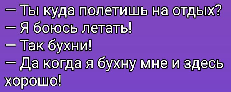 - Ты куда полетишь на отдых?\n- Я боюсь летать!\n- Так бухни!\n- Да когда я бухну мне и здесь хорошо!