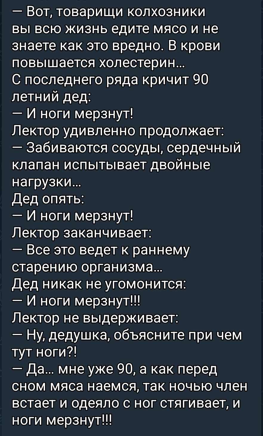 Вот, товарищи колхозники вы всю жизнь едите мясо и не знаете как это вредно. В крови повышается холестерин... С последнего ряда кричит 90-летний дед: — И ноги мерзнут! Лектор: — Забиваются сосуды, сердечный клапан испытует двойные нагрузки... Дед: — И ноги мерзнут!