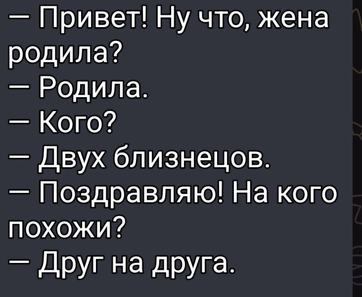 - Привет! Ну что, жена родила?
- Родила.
- Кого?
- Двух близнецов.
- Поздравляю! На кого похожи?
- Друг на друга.