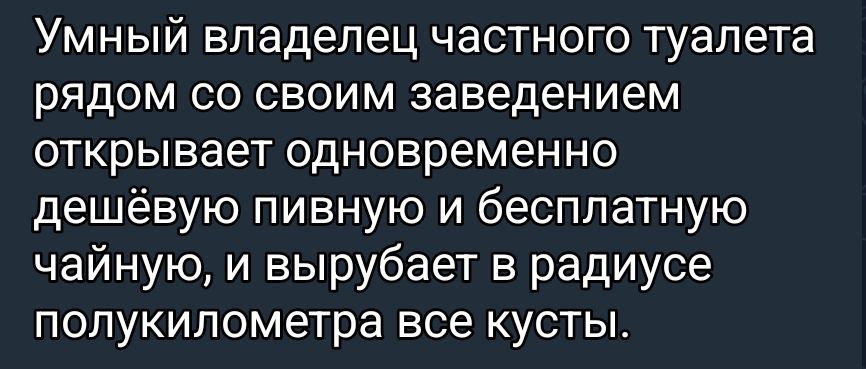 Умный владелец частного туалета рядом со своим заведением открывает одновременно дешёвую пивную и бесплатную чайную, и вырубает в радиусе полукулометра все кусты.