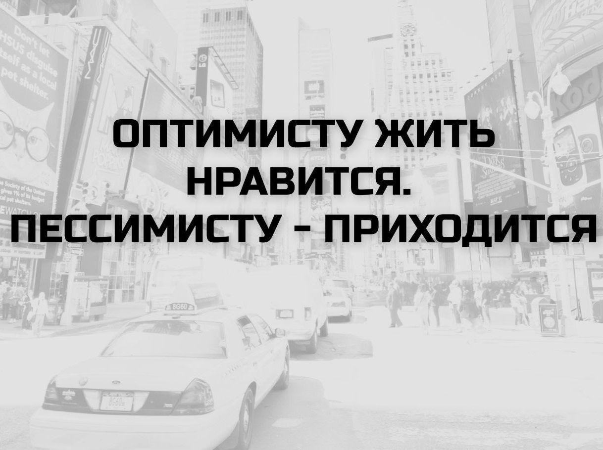 ОПТИМИСТУ ЖИТЬ НРАВИТСЯ. ПЕССИМИСТУ - ПРИХОДИТСЯ
