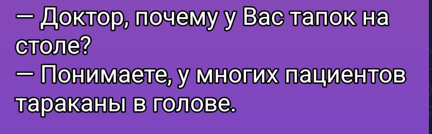 — Доктор, почему у Вас тапок на столе? — Понимаете, у многих пациентов тараканы в голове.