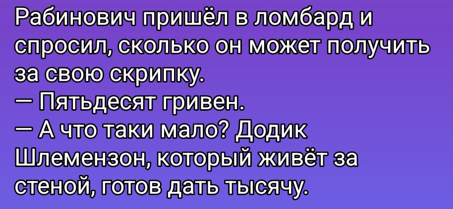 Рабинович пришёл в ломбард и спросил, сколько он может получить за свою скрипку. — Пятьдесят гривен. — А что такие мало? Додик Шлемензон, который живёт за стеной, готов дать тысячу.