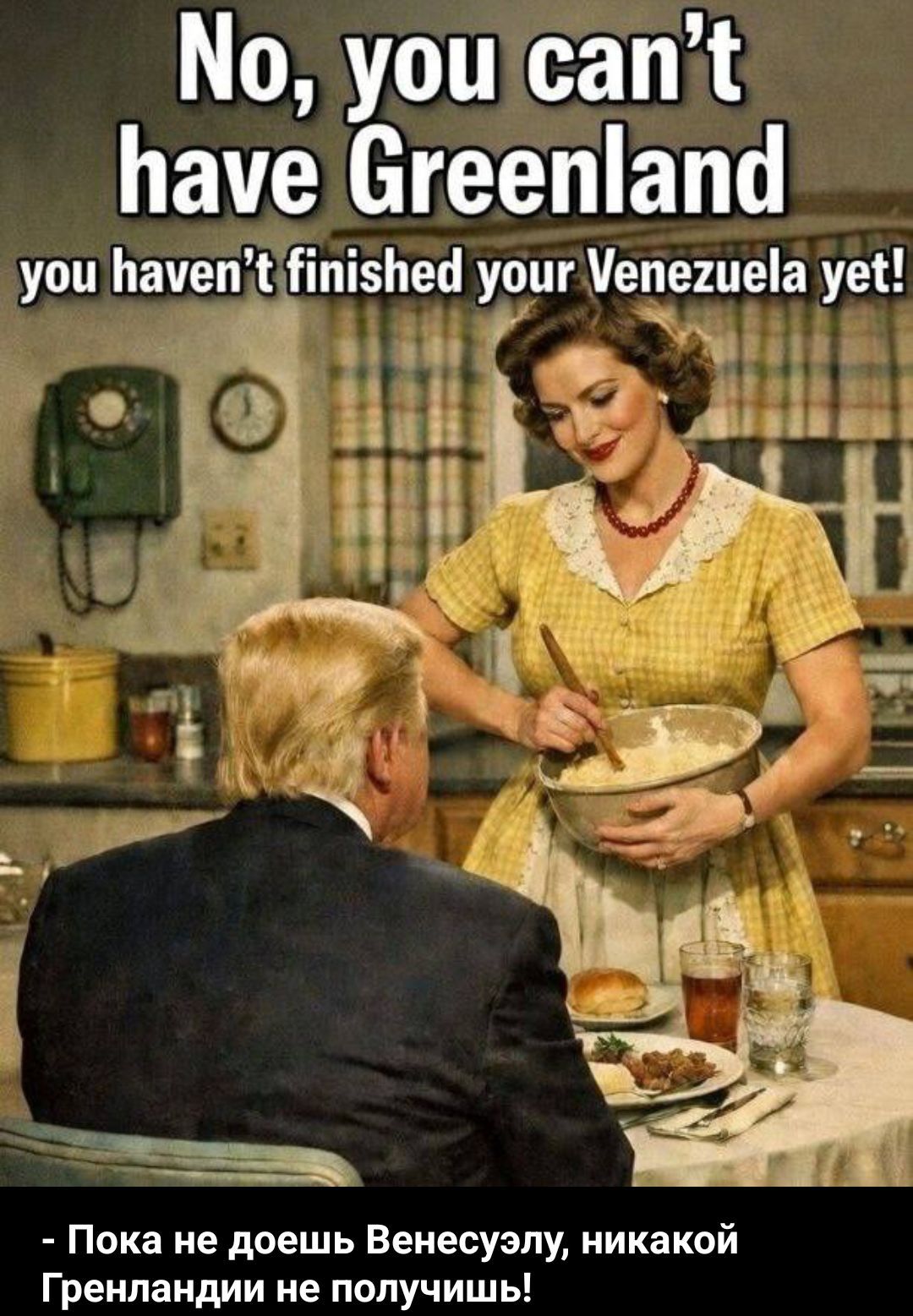 No, you can’t have Greenland you haven’t finished your Venezuela yet! - Пока не доешь Венесуэлу, никакой Гренландии не получишь!
