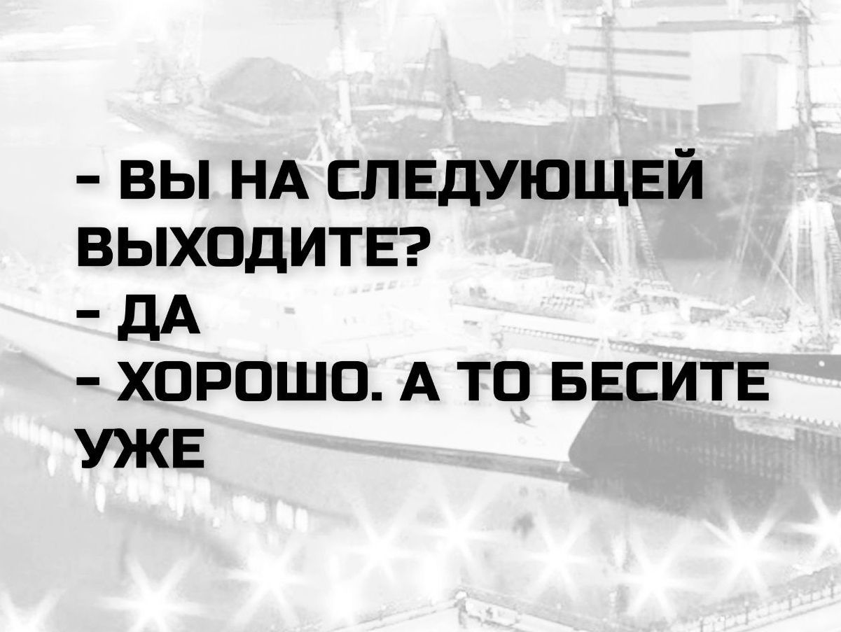 - вы на следующей выходите? - да - хорошо. а то бесите уже