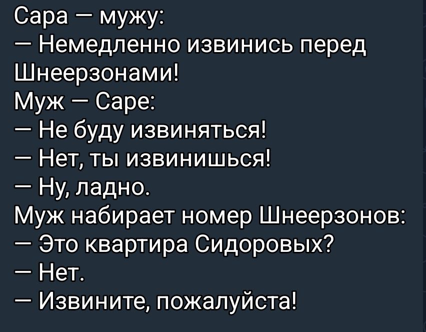 Сара — мужу:
— Немедленно извинись перед Шнеерзонами!
Муж — Сара:
— Не буду извиняться!
— Нет, ты извинишься!
— Ну, ладно.
Муж набирает номер Шнеерзонов:
— Это квартира Сидоровых?
— Нет.
— Извините, пожалуйста!
