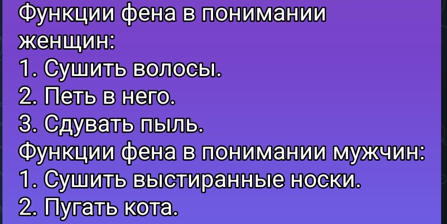 Функции фена в понимании женщин: 1. Сушить волосы. 2. Петь в него. 3. Сдувать пыль. Функции фена в понимании мужчин: 1. Сушить выстиранные носки. 2. Пугать кота.