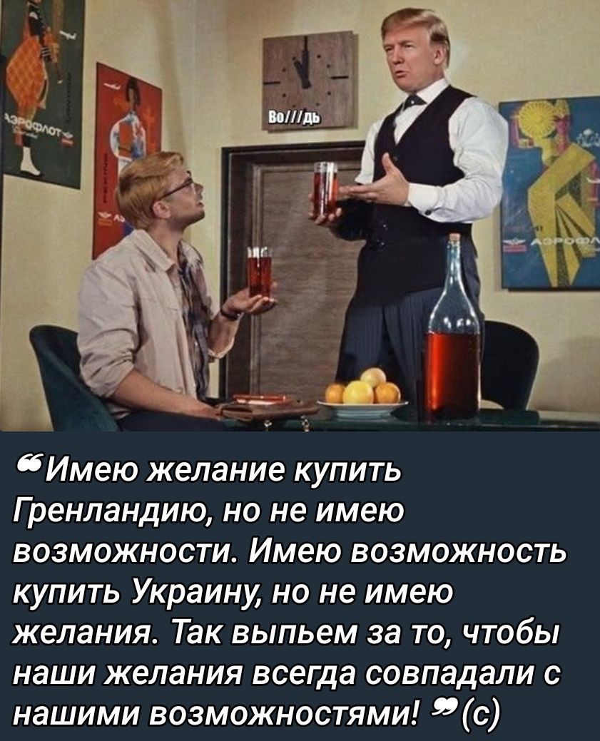 «Имею желание купить Гренландию, но не имею возможности. Имею возможность купить Украину, но не имею желания. Так выпьем за то, чтобы наши желания всегда совпадали с нашими возможностями!» (с)