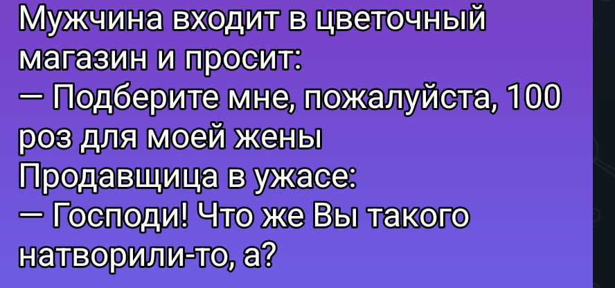 Мужчина входит в цветочный магазин и просит: — Подберите мне, пожалуйста, 100 раз для моей жены Продавщица в ужасе: — Господи! Что же Вы такого натворили-то, а?