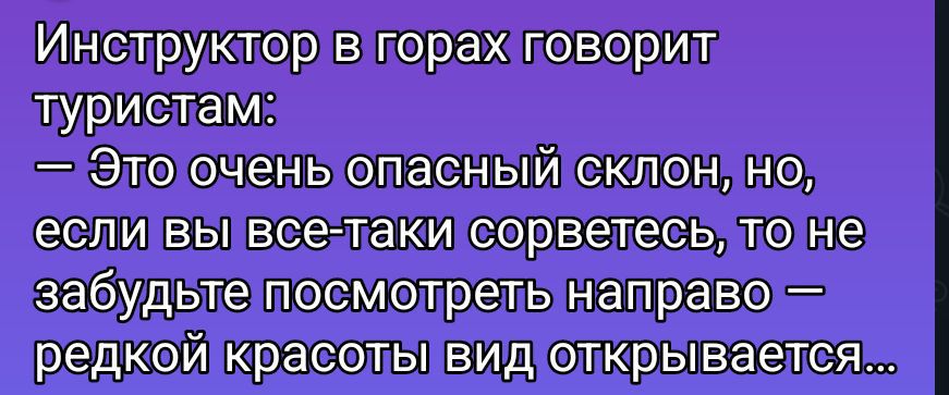 Инструктор в горах говорит туристам: — Это очень опасный склон, но, если вы все-таки сорветесь, то не забудьте посмотреть направо — редкой красоты вид открывается…