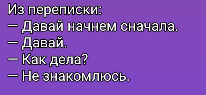 Из переписки: — Давай начнем сначала. — Давай. — Как дела? — Не знакомлюсь.