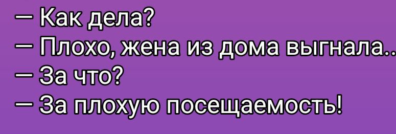 — Как дела?\n— Плохо, жена из дома выгнала...\n— За что?\n— За плохую посещаемость!