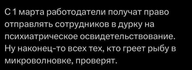 С 1 марта работодатели получат право отправлять сотрудников в дурку на психиатрическое освидетельствование. Ну наконец-то всех тех, кто греет рыбу в микроволновке, проверят.