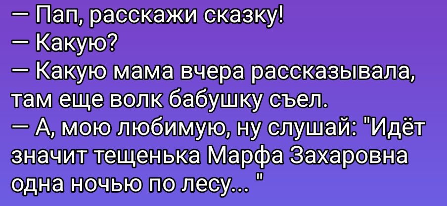 — Пап, расскажи сказку!\n— Какую?\n— Какую мама вчера рассказывала, там еще волк бабушку съел.\n— А, мою любимую, ну слушай: «Идёт значит тещенька Марфа Захаровна одна ночь по лесу...»
