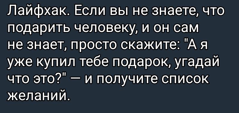 Лайфхак. Если вы не знаете, что подарить человеку, и он сам не знает, просто скажите: 