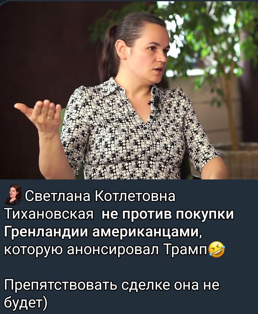 Светлана Котлетовна Тихановская не против покупки Гренландии американцами, которую анонсировал Трамп😂 Препятствовать сделке она не будет)