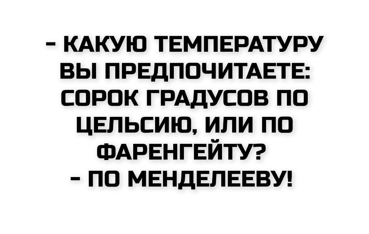 - КАКУЮ ТЕМПЕРАТУРУ ВЫ ПРЕДПОЧИТАЕТЕ: Сорок ГРАДУСОВ ПО ЦЕЛЬСИЮ, ИЛИ ПО ФАРЕНГЕЙТУ? - ПО МЕНДЕЛЕЕВУ!