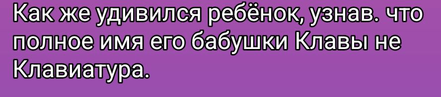 Как же удивился ребёнок, узнав, что полное имя его бабушки Клавы не Клавиатура.