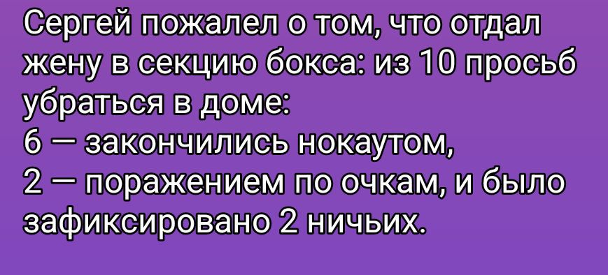 Сергей пожалел о том, что отдал жену в секцию бокса: из 10 просьб убрать в доме: 6 — закончились нокаутом, 2 — поражением по очкам, и было зафиксировано 2 ничьих.