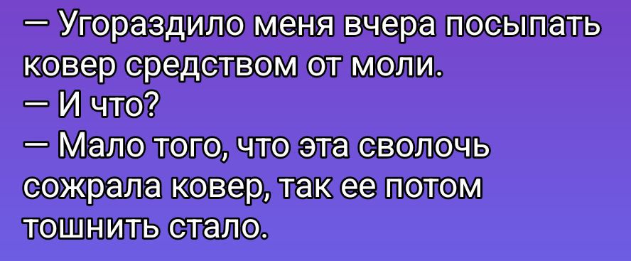 — Угороздило меня вчера посыпать ковер средством от моли. — И что? — Мало того, что эта сволочь съела ковер, так её потом тошнить стало.