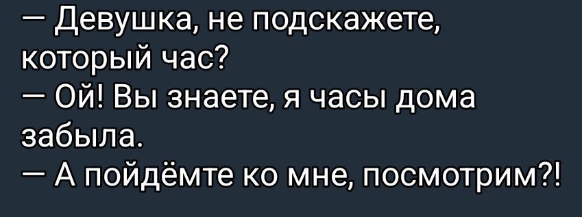 Девушка, не подскажете, который час? Ой! Вы знаете, я часы дома забыла. А пойдемте ко мне, посмотрим?!