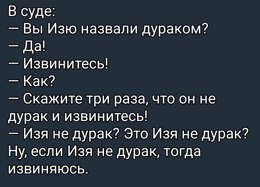 В суде:\n— Вы Изю назвали дураком?\n— Да!\n— Извинитесь!\n— Как?\n— Скажите три раза, что он не дурак и извинитесь!\n— Изя не дурак? Это Изя не дурак?\nНу, если Изя не дурак, тогда извинитесь.