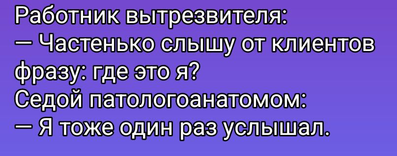 Работник вытрезвителя: – Частенько слышу от клиентов фразу: где это я? Седой патологоганомотом: – Я тоже один раз услышал.