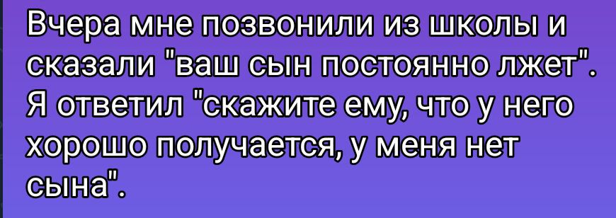 Вчера мне позвонили из школы и сказали 'ваш сын постоянно лжет'. Я ответил 'скажите ему, что у него хорошо получается, у меня нет сына'.