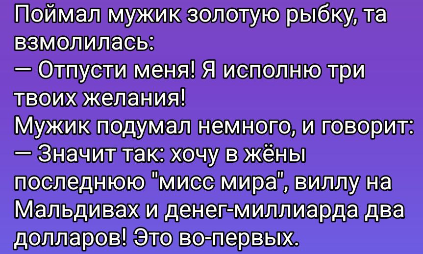 Поймал мужик золотую рыбку, та взмолилась: — Отпусти меня! Я исполняю три твоих желания! Мужик подумал немного, и говорит: — Значит так: хочу в жёны последнюю 