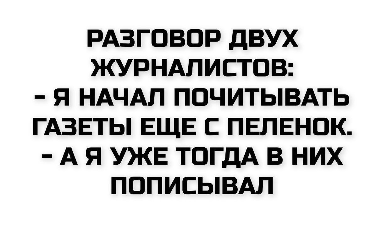 РАЗГОВОР ДВУХ ЖУРНАЛИСТОВ:\n- Я НАЧАЛ ПОЧИТЫВАТЬ ГАЗЕТЫ ЕЩЕ С ПЕЛЕНОК.\n- А Я УЖЕ ТОГДА В НИХ ПОПИСЫВАЛ
