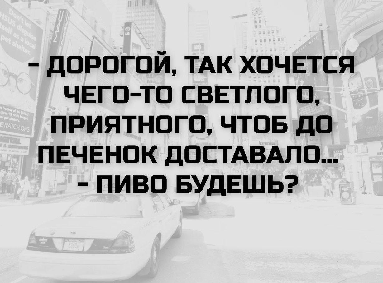 - дорогой, так хочется чего-то светлого, приятного, чтобы до печени доставало..
- пиво будешь?