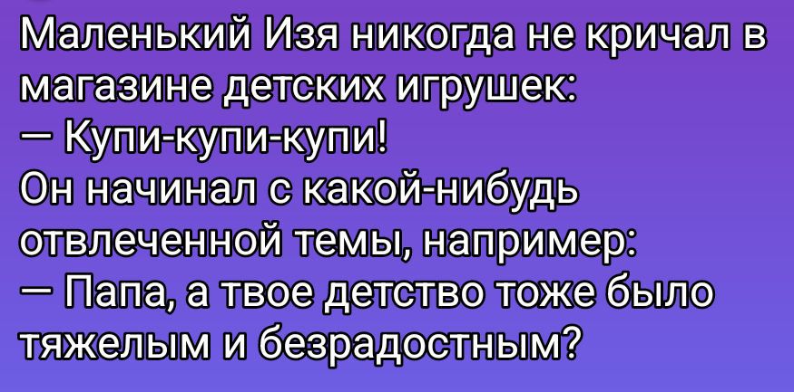 Маленький Изя никогда не кричал в магазине детских игрушек:\n— Купи-купи-купи!\nОн начинал с какой-нибудь отвлеченной темы, например:\n— Папа, а твое детство тоже было тяжелым и безрадостным?