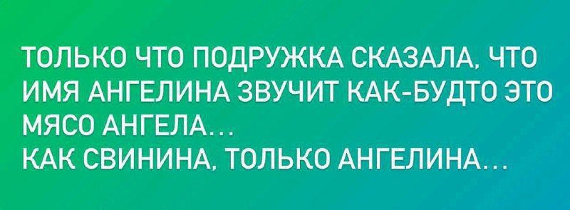 ТОЛЬКО ЧТО ПОДРУЖКА СКАЗАЛА, ЧТО ИМЯ АНГЕЛИНА ЗВУЧИТ КАК-БУДТО ЭТО МЯСО АНГЕЛА... КАК СВИНИНА, ТОЛЬКО АНГЕЛИНА...