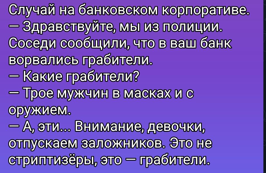 Случай на банковском корпоративе. — Здравствуйте, мы из полиции. Соседи сообщили, что в ваш банк ворвались грабители. — Какие грабители? — Трое мужчин в масках и с оружием. — А, эти... Внимание, девочки, отпускаем заложников. Это не стриптизёры, это — грабители.
