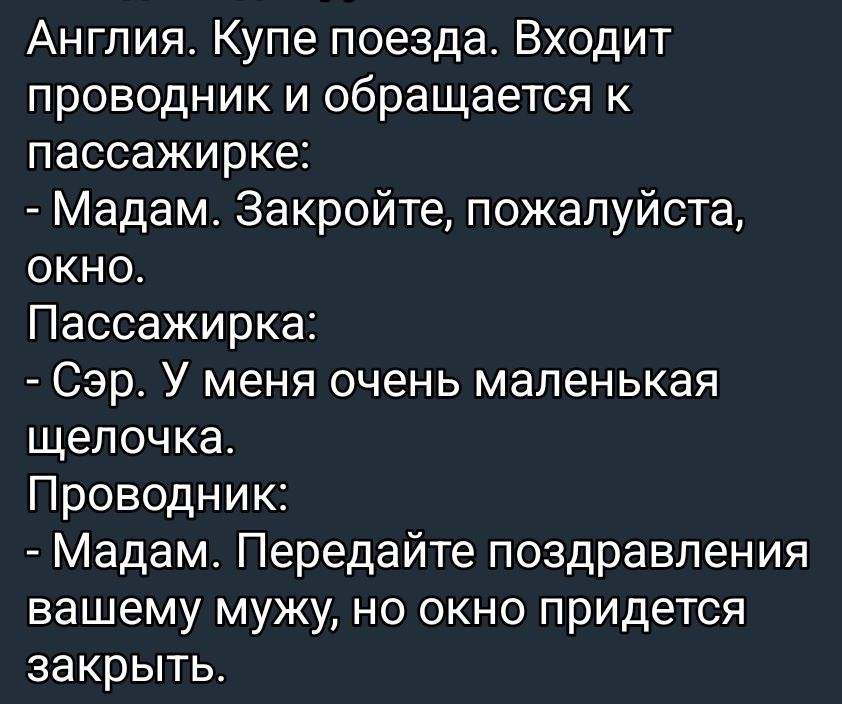 Англия. Купе поезда. Входит проводник и обращается к пассажирке:
- Мадам. Закройте, пожалуйста, окно.
Пассажирка:
- Сэр. У меня очень маленькая щелочка.
Проводник:
- Мадам. Передайте поздравления вашему мужу, но окно понадобится закрыть.