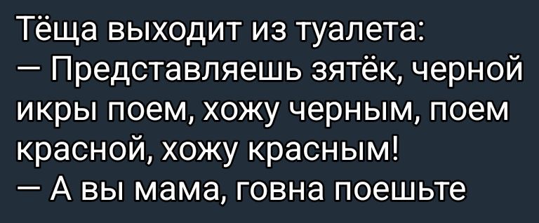 Тёща выходит из туалета:
— Представляешь зятёк, черной икры поем, хожу черным, поем красной, хожу красным!
— А вы мама, говна поешь