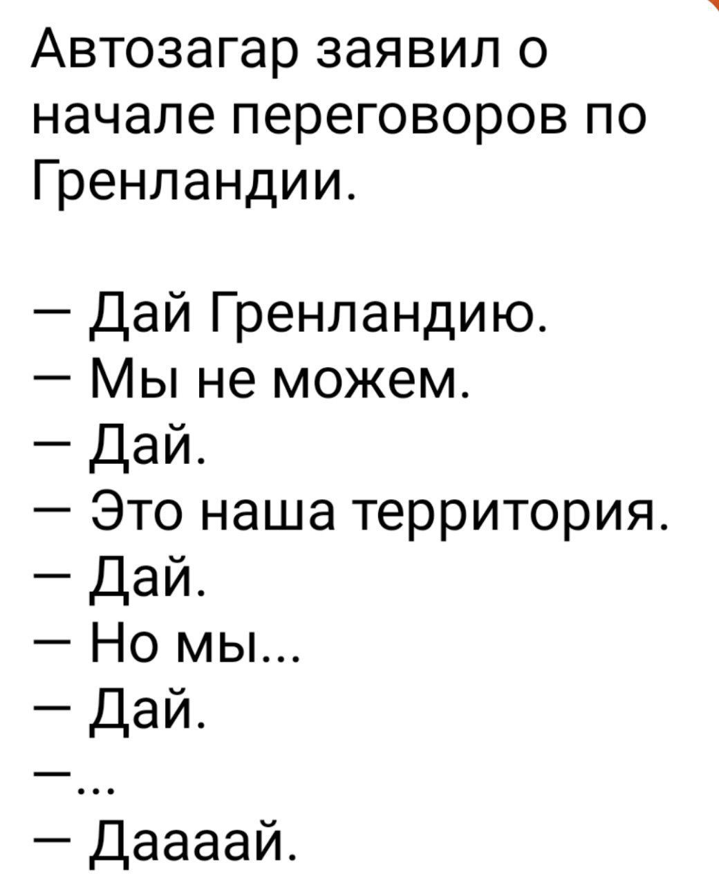 Автозагар заявил о начале переговоров по Гренландии. – Дай Гренландию. – Мы не можем. – Дай. – Это наша территория. – Дай. – Но мы... – Дай. – ... – Даааай.