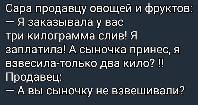 Сара продавцу овощей и фруктов: — Я заказывала у вас три килограмма слив! Я заплатила! А сыночка принёс, я взвесила — только два кило? !! Продавец: — А вы сыночку не взвешивали?