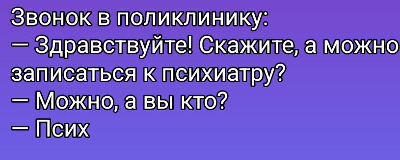 Звонок в поликлинику: — Здравствуйте! Скажите, а можно записаться к психиатру? — Можно, а вы кто? — Псих