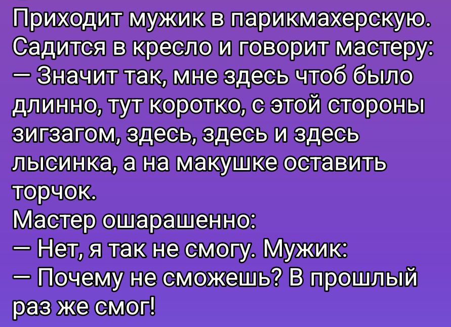 Приходит мужик в парикмахерскую. Садится в кресло и говорит мастеру: — Значит так, мне здесь żeby было длинно, тут коротко, с этой стороны Zigзагом, здесь, здесь и здесь лысинка, а на макушке оставить торчок. Мастер ошарашен: — Нет, я так не смогу. Мужик: — Почему не сможешь? В прошлый раз же смог!
