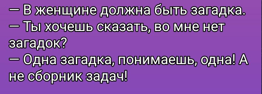— В женщине должна быть загадка. 
— Ты хочешь сказать, во мне нет загадок? 
— Одна загадка, понимаешь, одна! А не сборник задач!