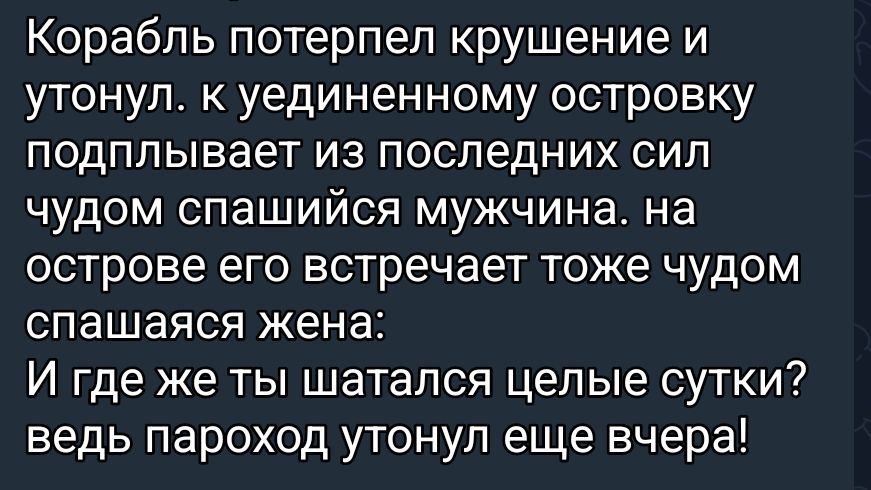 Корабль потерпел крушение и утонул. к уединённому островку подплывает из последних сил чудом спащившийся мужчина. на острове его встречает тоже чудом спащавшаяся жена: И где же ты шатался целые сутки? ведь пароход утонул еще вчера!
