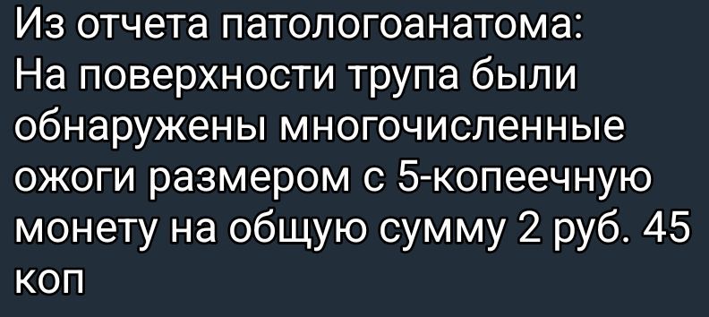 Из отчета патологоанатома: На поверхности трупа были обнаружены многочисленные ожоги размером с 5-копеечную монету на общую сумму 2 руб. 45 коп