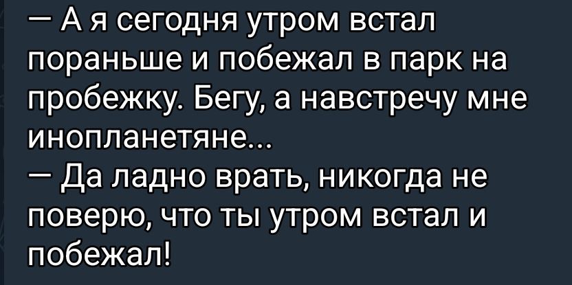 — А я сегодня утром встал пораньше и побежал в парк на пробежку. Бегу, а навстречу мне инопланетяне...\n— Да ладно врать, никогда не поверю, что ты утром встал и побегал!