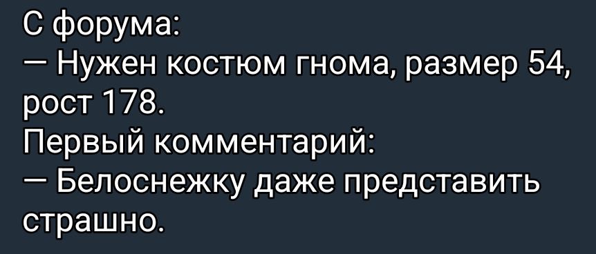 С форума:
— Нужен костюм гнома, размер 54, рост 178.
Первый комментарий:
— Белоснежку даже представить страшно.