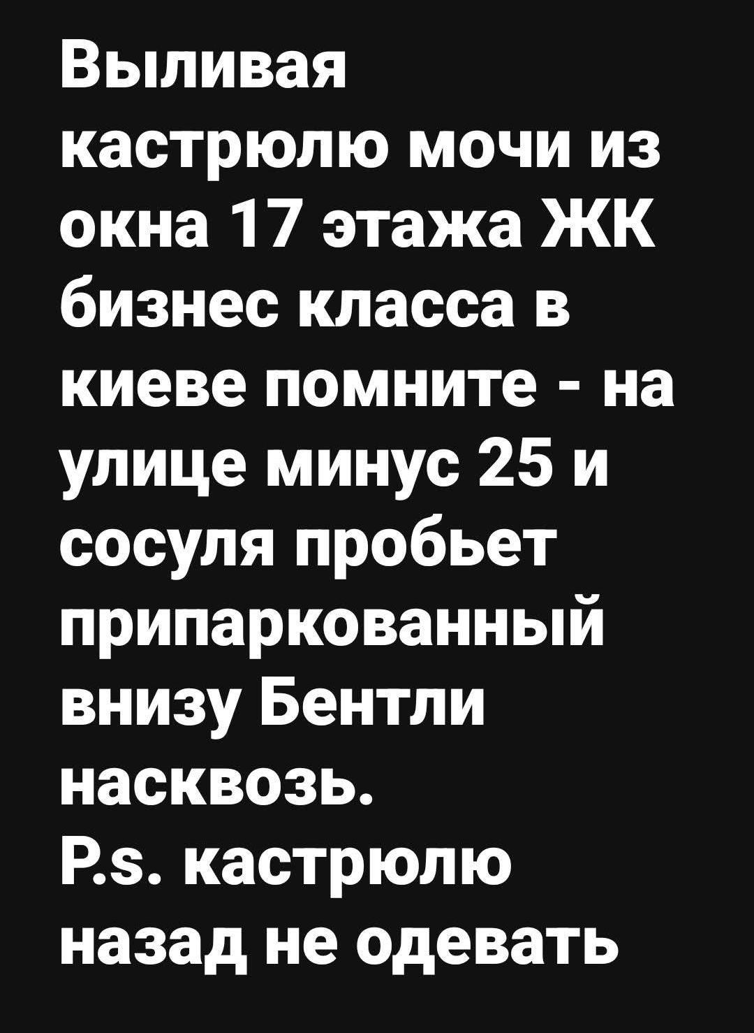 Выливая кастрюлю мочи из окна 17 этажа ЖК бизнес класса в киеве помните - на улице минус 25 и сосуля пробьет припаркованный вниз Bentley насквозь. P.s. кастрюлю назад не одевать