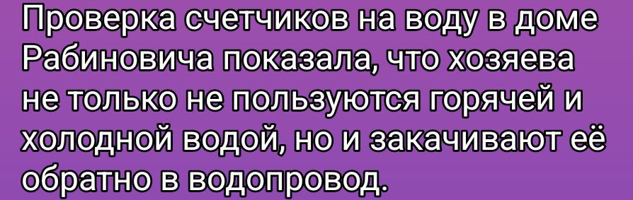 Проверка счетчиков на воду в доме Рабиновича показала, что хозяева не только не пользуются горячей и холодной водой, но и закачивают её обратно в водопровод.