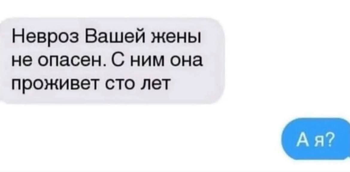 Невроз Вашей жены не опасен. С ним она проживет сто лет
А я?