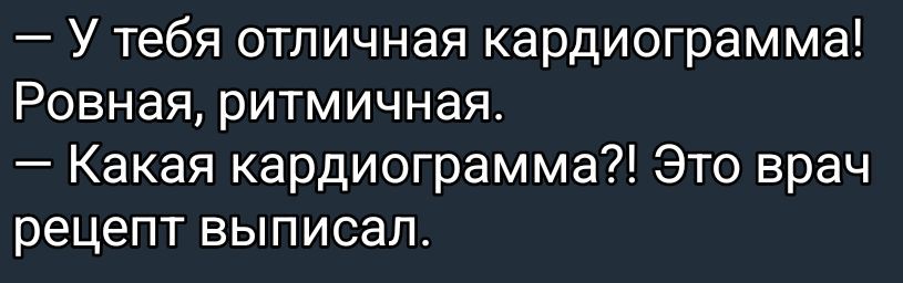 — У тебя отличная кардиограмма! Ровная, ритмичная. — Какая кардиограмма?! Это врач рецепт выписал.