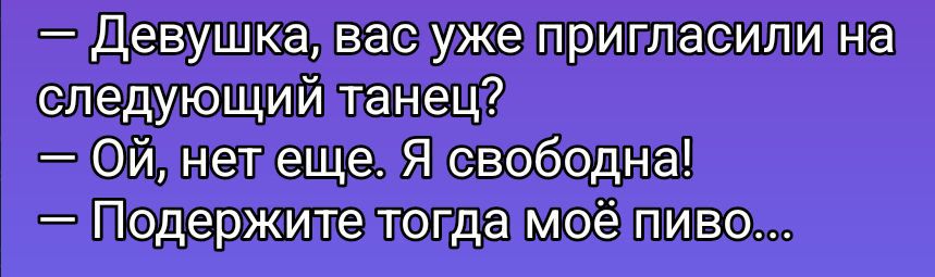 - Девушка, вас уже пригласили на следующий танец? - Ой, нет еще. Я свободна! - Поддержите тогда моё пиво...